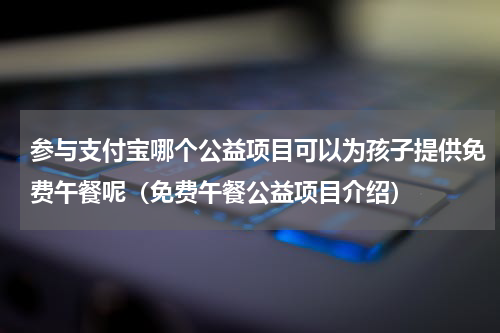 参与支付宝哪个公益项目可以为孩子提供免费午餐呢（免费午餐公益项目介绍）