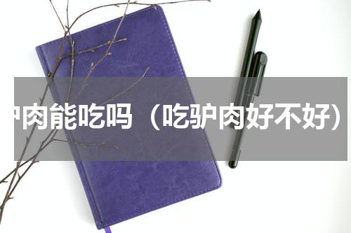 驴肉能吃吗（吃驴肉好不好）