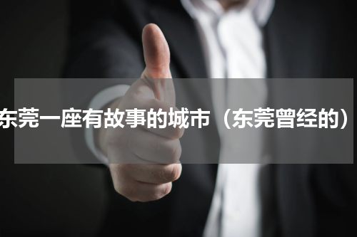 东莞一座有故事的城市（东莞曾经的）