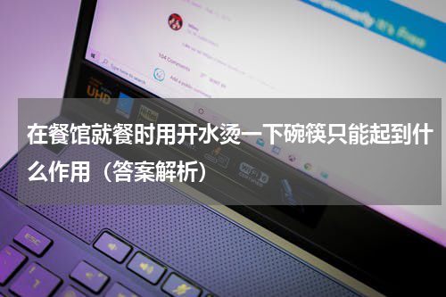 在餐馆就餐时用开水烫一下碗筷只能起到什么作用（答案解析）