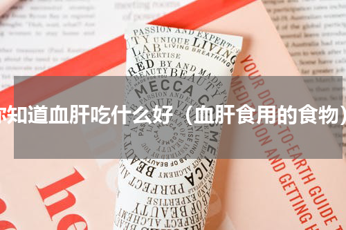 你知道血肝吃什么好（血肝食用的食物）