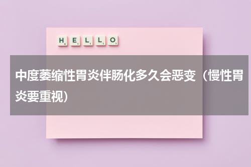 中度萎缩性胃炎伴肠化多久会恶变（慢性胃炎要重视）