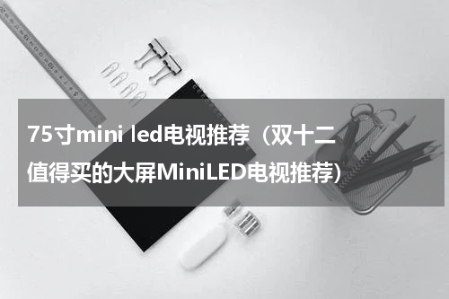 75寸mini led电视推荐（双十二值得买的大屏MiniLED电视推荐）