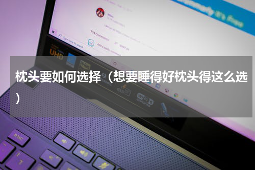 枕头要如何选择（想要睡得好枕头得这么选）