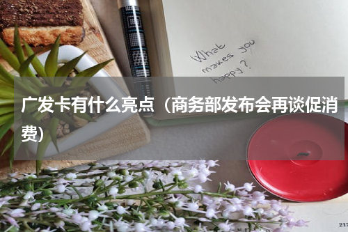 广发卡有什么亮点（商务部发布会再谈促消费）