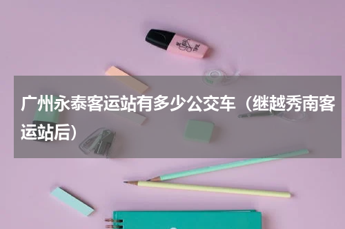 广州永泰客运站有多少公交车（继越秀南客运站后）