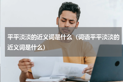 平平淡淡的近义词是什么（词语平平淡淡的近义词是什么）
