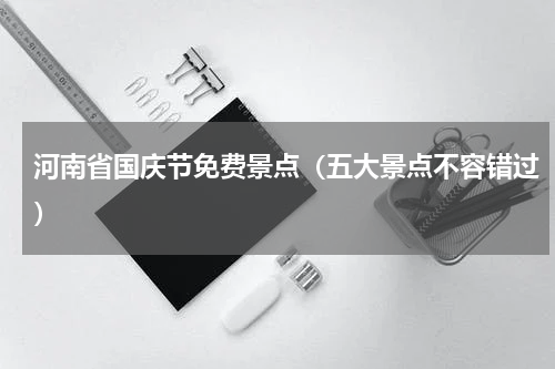 河南省国庆节免费景点（五大景点不容错过）