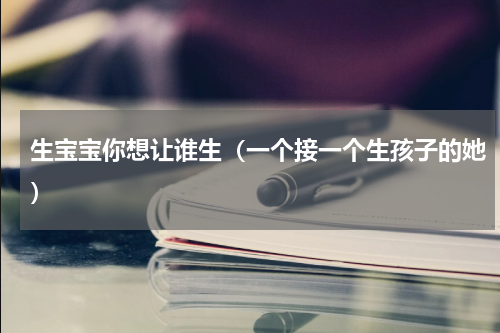 生宝宝你想让谁生（一个接一个生孩子的她）