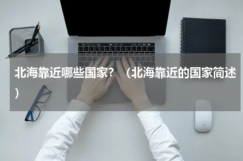 北海靠近哪些国家？（北海靠近的国家简述）
