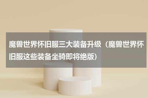 魔兽世界怀旧服三大装备升级（魔兽世界怀旧服这些装备坐骑即将绝版）