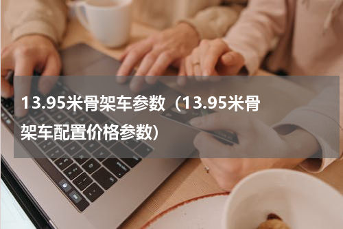 13.95米骨架车参数（13.95米骨架车配置价格参数）