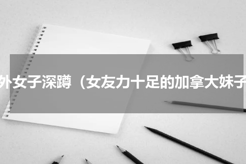 国外女子深蹲（女友力十足的加拿大妹子）