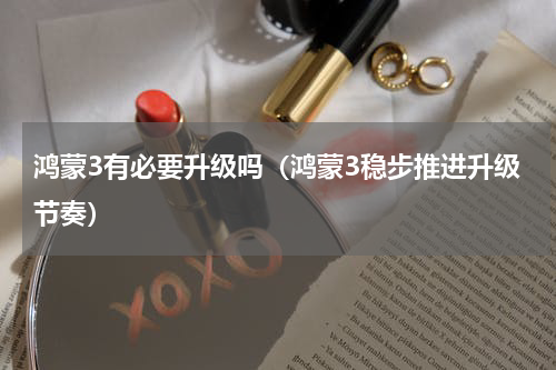 鸿蒙3有必要升级吗（鸿蒙3稳步推进升级节奏）