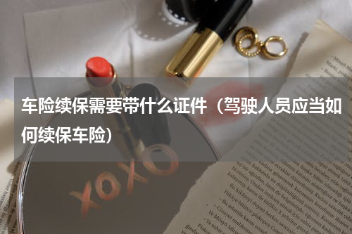 车险续保需要带什么证件（驾驶人员应当如何续保车险）