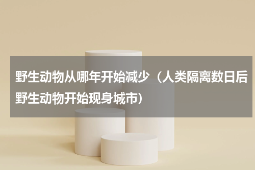 野生动物从哪年开始减少（人类隔离数日后野生动物开始现身城市）