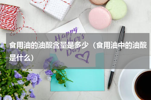 食用油的油酸含量是多少（食用油中的油酸是什么）