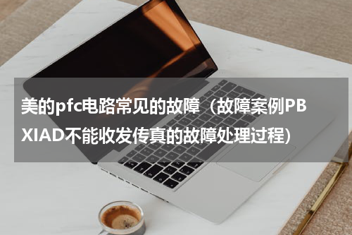 美的pfc电路常见的故障（故障案例PBXIAD不能收发传真的故障处理过程）