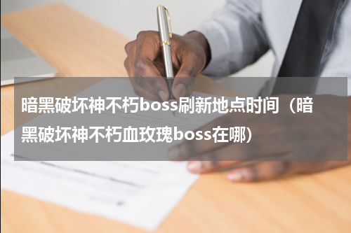 暗黑破坏神不朽boss刷新地点时间（暗黑破坏神不朽血玫瑰boss在哪）