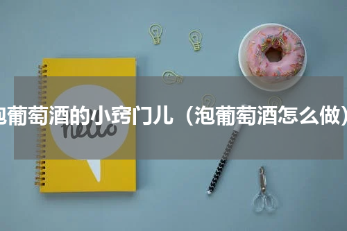 泡葡萄酒的小窍门儿（泡葡萄酒怎么做）
