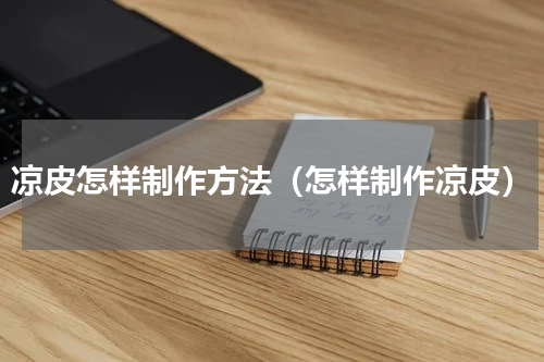 凉皮怎样制作方法（怎样制作凉皮）