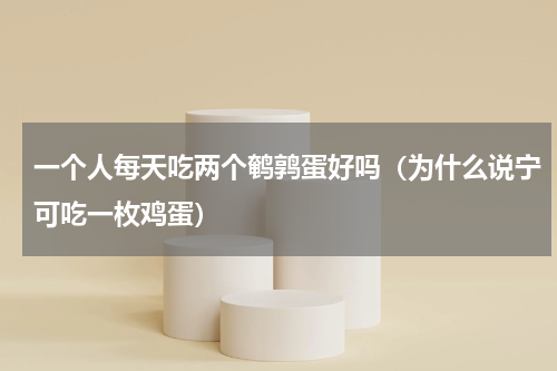 一个人每天吃两个鹌鹑蛋好吗（为什么说宁可吃一枚鸡蛋）