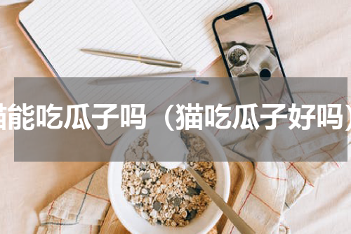 猫能吃瓜子吗（猫吃瓜子好吗）