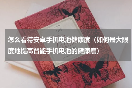 怎么看待安卓手机电池健康度（如何最大限度地提高智能手机电池的健康度）