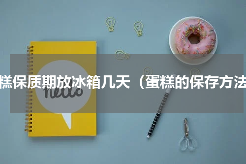 蛋糕保质期放冰箱几天（蛋糕的保存方法）