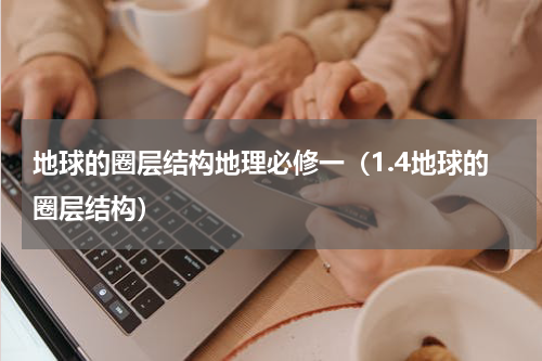 地球的圈层结构地理必修一（1.4地球的圈层结构）