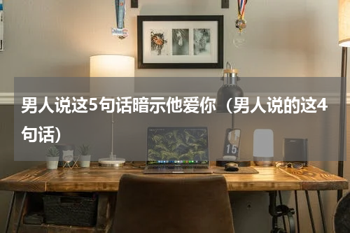 男人说这5句话暗示他爱你（男人说的这4句话）