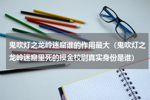 鬼吹灯之龙岭迷窟谁的作用最大（鬼吹灯之龙岭迷窟里死的摸金校尉真实身份是谁）