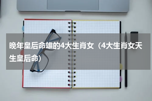 晚年皇后命雄的4大生肖女（4大生肖女天生皇后命）