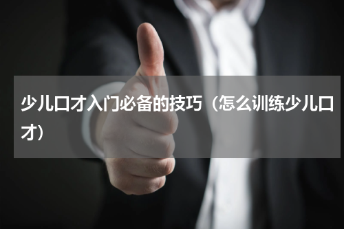 少儿口才入门必备的技巧（怎么训练少儿口才）