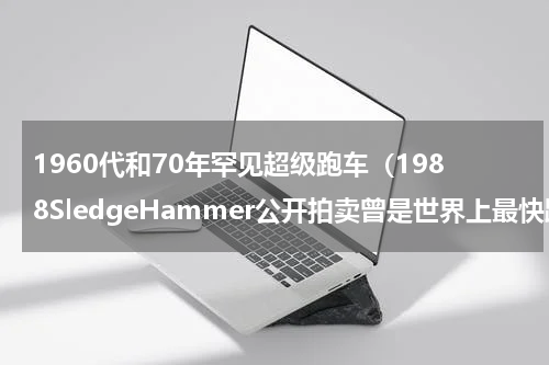 1960代和70年罕见超级跑车（1988SledgeHammer公开拍卖曾是世界上最快跑车）
