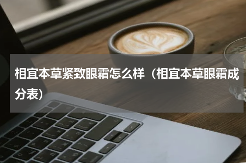 相宜本草紧致眼霜怎么样（相宜本草眼霜成分表）