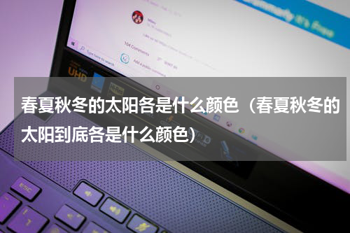 春夏秋冬的太阳各是什么颜色（春夏秋冬的太阳到底各是什么颜色）