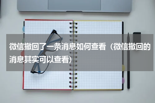 微信撤回了一条消息如何查看（微信撤回的消息其实可以查看）