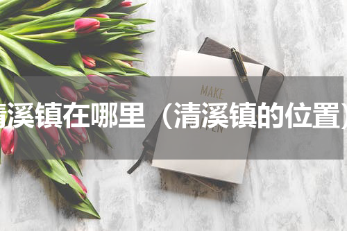 清溪镇在哪里（清溪镇的位置）