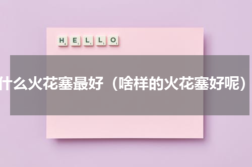 什么火花塞最好（啥样的火花塞好呢）