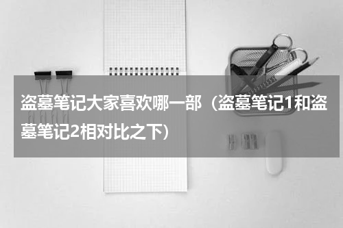 盗墓笔记大家喜欢哪一部（盗墓笔记1和盗墓笔记2相对比之下）
