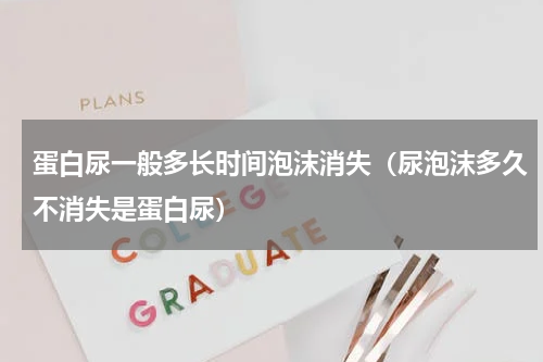 蛋白尿一般多长时间泡沫消失（尿泡沫多久不消失是蛋白尿）