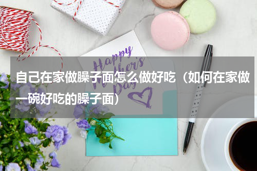 自己在家做臊子面怎么做好吃（如何在家做一碗好吃的臊子面）