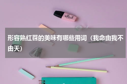形容熟红苕的美味有哪些用词（我命由我不由天）
