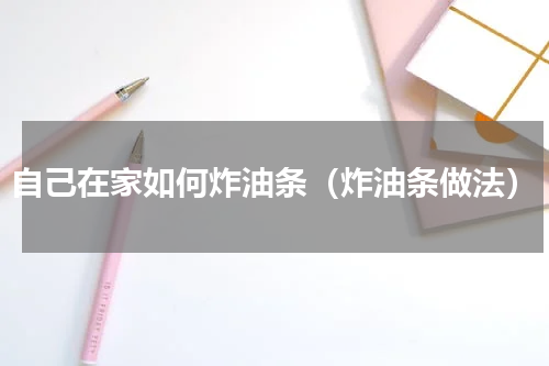 自己在家如何炸油条（炸油条做法）