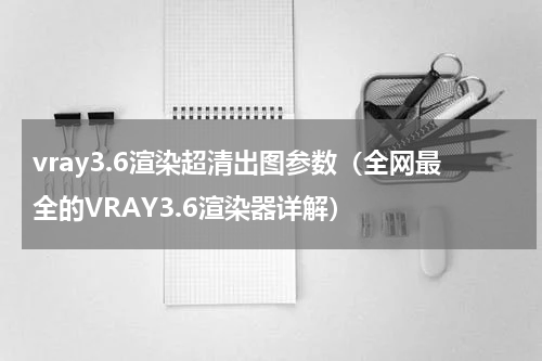 vray3.6渲染超清出图参数（全网最全的VRAY3.6渲染器详解）