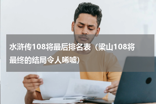 水浒传108将最后排名表（梁山108将最终的结局令人唏嘘）