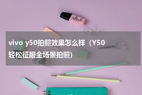 vivo y50拍照效果怎么样（Y50轻松征服全场景拍照）