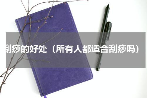 刮痧的好处（所有人都适合刮痧吗）