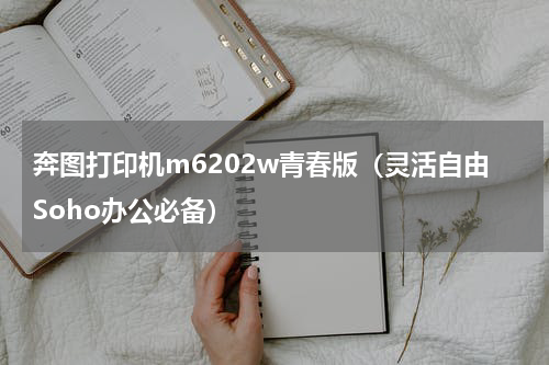 奔图打印机m6202w青春版（灵活自由Soho办公必备）